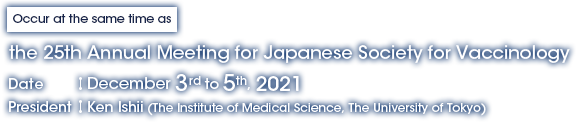 [Occur at the same time as] the 25th Annual Meeting for Japanese Society for Vaccinology, Date: December 3rd to 5th, 2021, President: Ken Ishii (The Institute of Medical Science, The University of Tokyo)